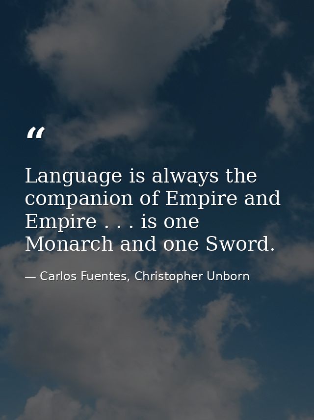 Language is always the companion of Empire and Empire . . . is one Monarch and one Sword. — Carlos Fuentes, Christopher Unborn