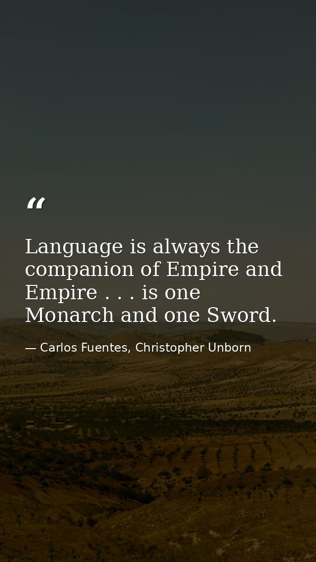 Language is always the companion of Empire and Empire . . . is one Monarch and one Sword. — Carlos Fuentes, Christopher Unborn
