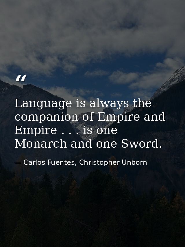 Language is always the companion of Empire and Empire . . . is one Monarch and one Sword. — Carlos Fuentes, Christopher Unborn