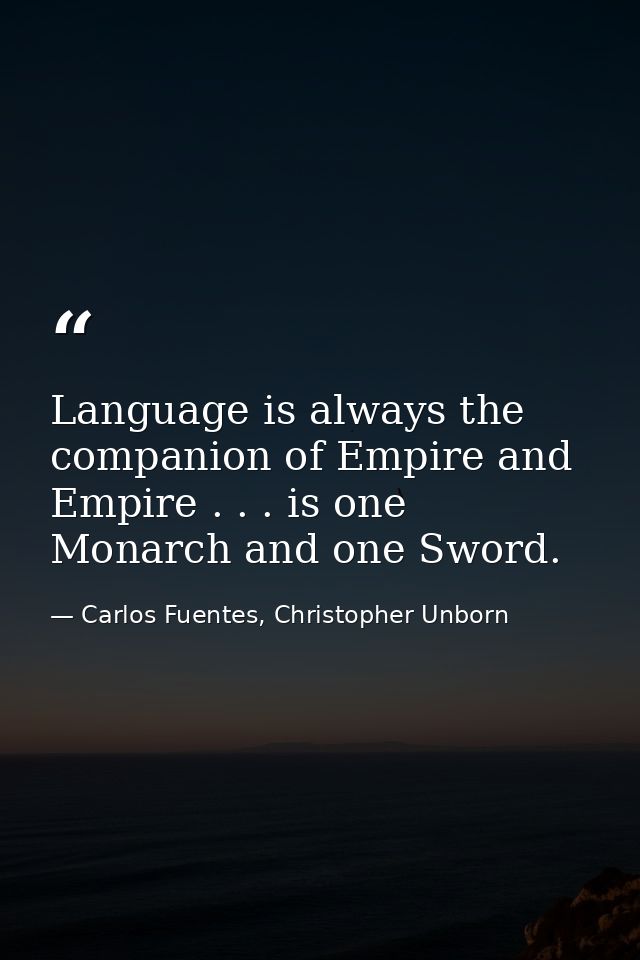 Language is always the companion of Empire and Empire . . . is one Monarch and one Sword. — Carlos Fuentes, Christopher Unborn