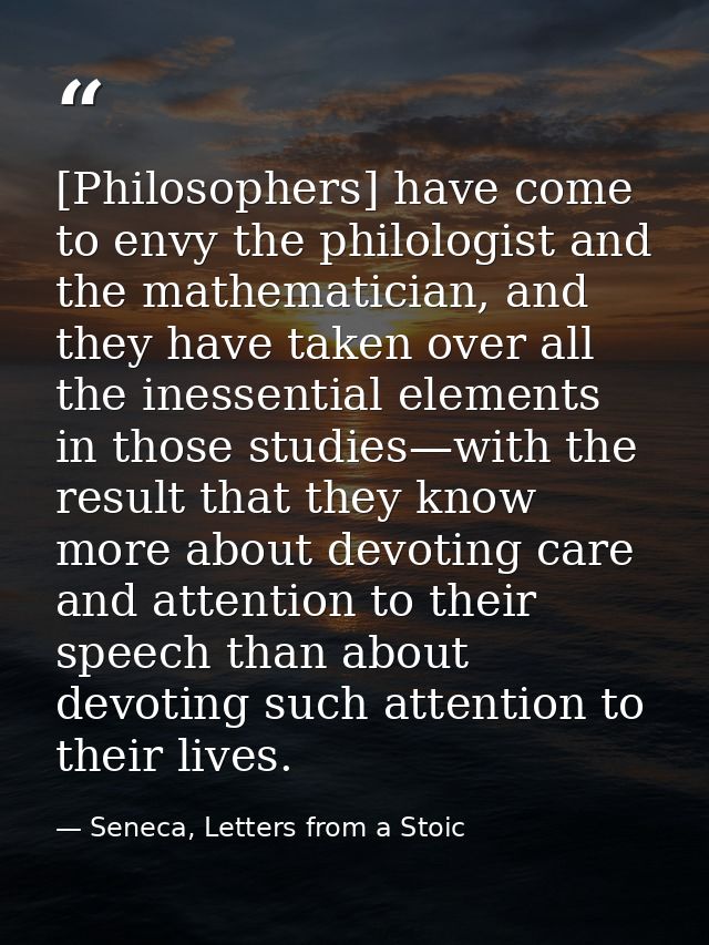 [Philosophers] have come to envy the philologist and the mathematician, and they have taken over all the inessential ele — Seneca, Letters from a Stoic