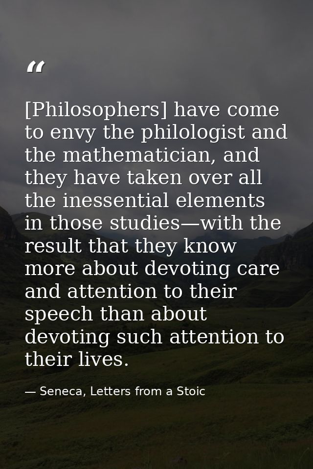 [Philosophers] have come to envy the philologist and the mathematician, and they have taken over all the inessential ele — Seneca, Letters from a Stoic