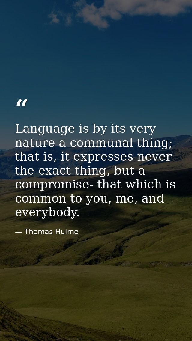 Language is by its very nature a communal thing; that is, it expresses never the exact thing, but a compromise- that whi — Thomas Hulme