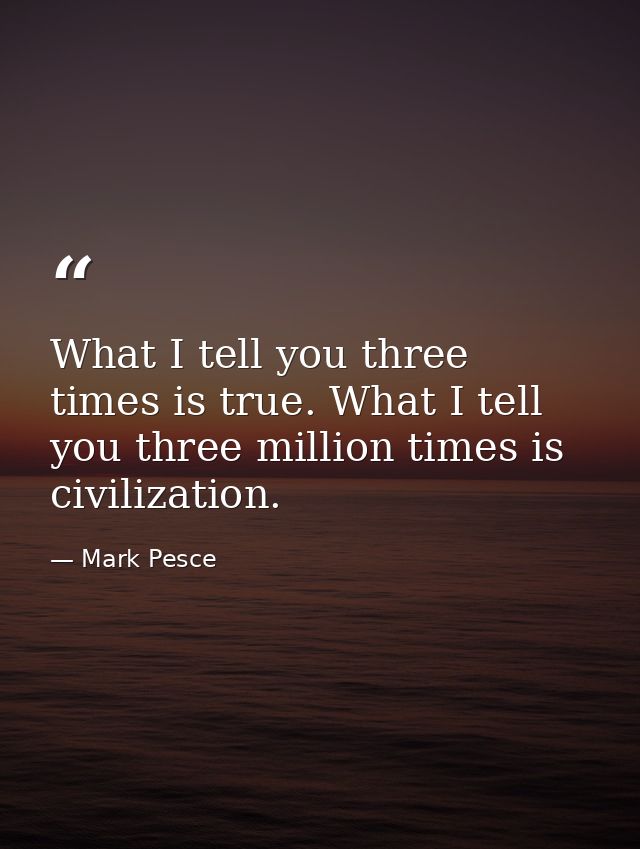 What I tell you three times is true. What I tell you three million times is civilization. — Mark Pesce