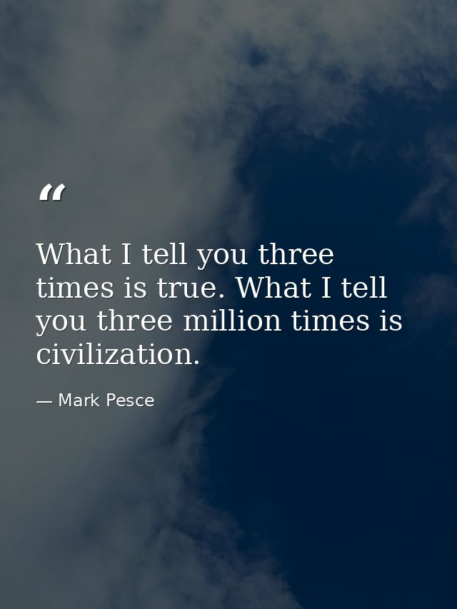 What I tell you three times is true. What I tell you three million times is civilization. — Mark Pesce
