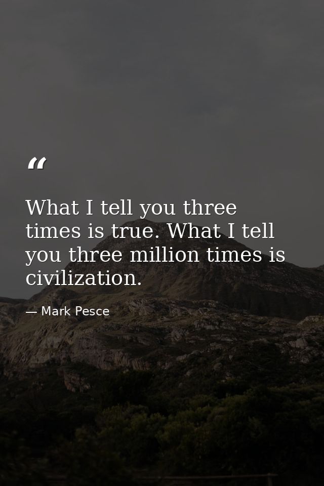 What I tell you three times is true. What I tell you three million times is civilization. — Mark Pesce