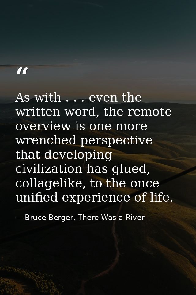 As with . . . even the written word, the remote overview is one more wrenched perspective that developing civilization h — Bruce Berger, There Was a River