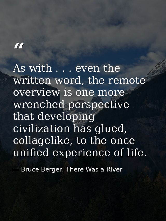 As with . . . even the written word, the remote overview is one more wrenched perspective that developing civilization h — Bruce Berger, There Was a River