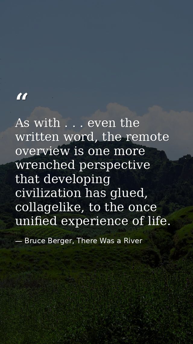 As with . . . even the written word, the remote overview is one more wrenched perspective that developing civilization h — Bruce Berger, There Was a River