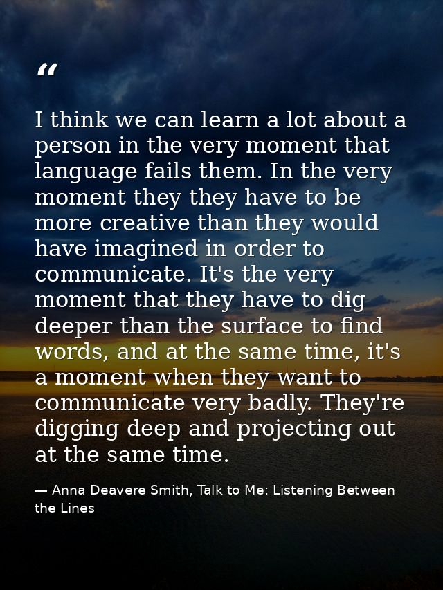 I think we can learn a lot about a person in the very moment that language fails them. In the very moment they they have — Anna Deavere Smith, Talk to Me: Listening Between the Lines