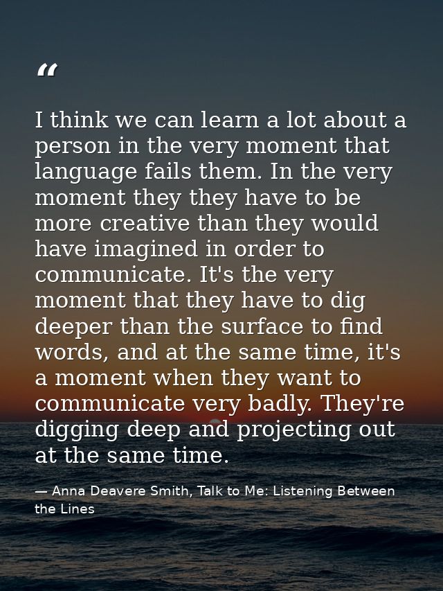 I think we can learn a lot about a person in the very moment that language fails them. In the very moment they they have — Anna Deavere Smith, Talk to Me: Listening Between the Lines