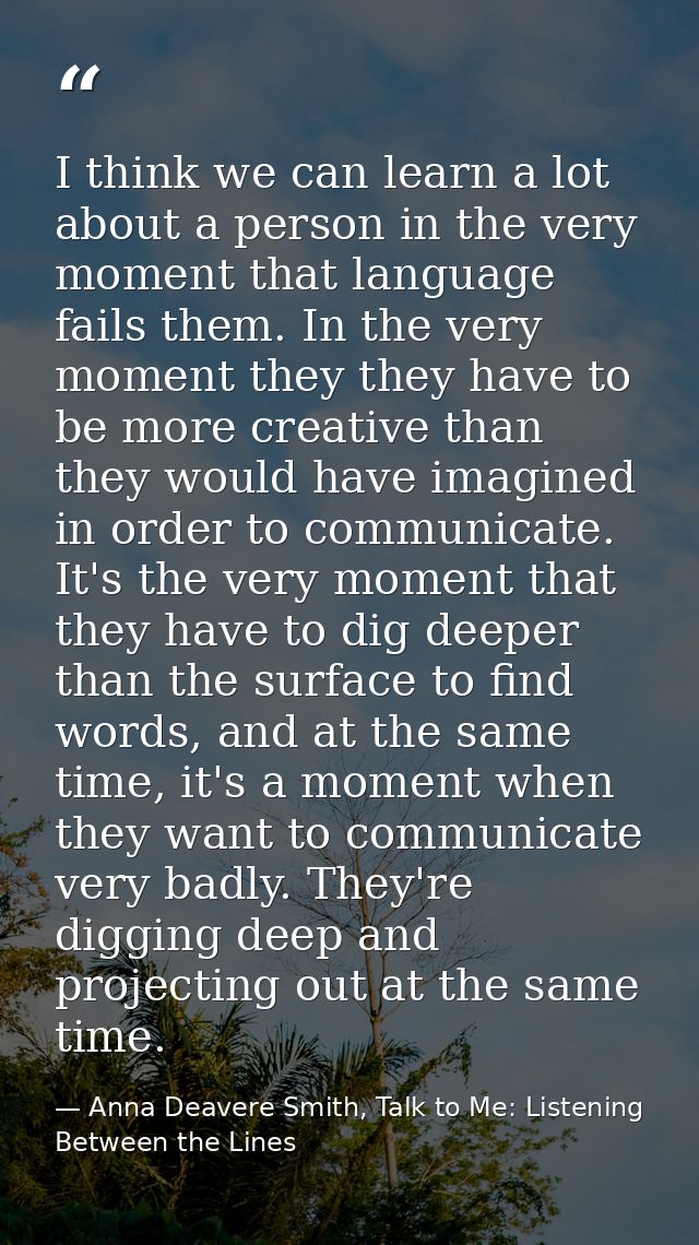 I think we can learn a lot about a person in the very moment that language fails them. In the very moment they they have — Anna Deavere Smith, Talk to Me: Listening Between the Lines