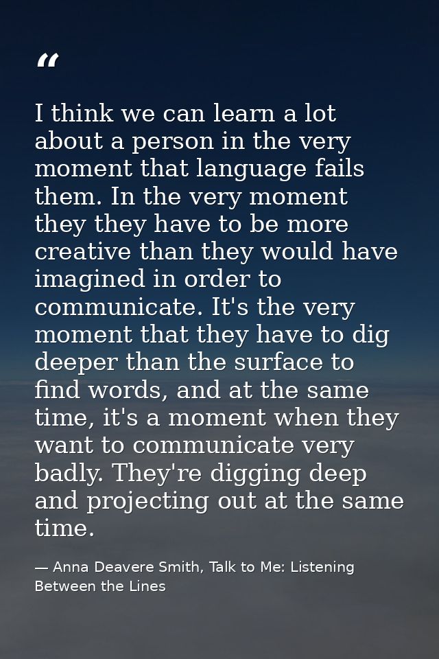 I think we can learn a lot about a person in the very moment that language fails them. In the very moment they they have — Anna Deavere Smith, Talk to Me: Listening Between the Lines