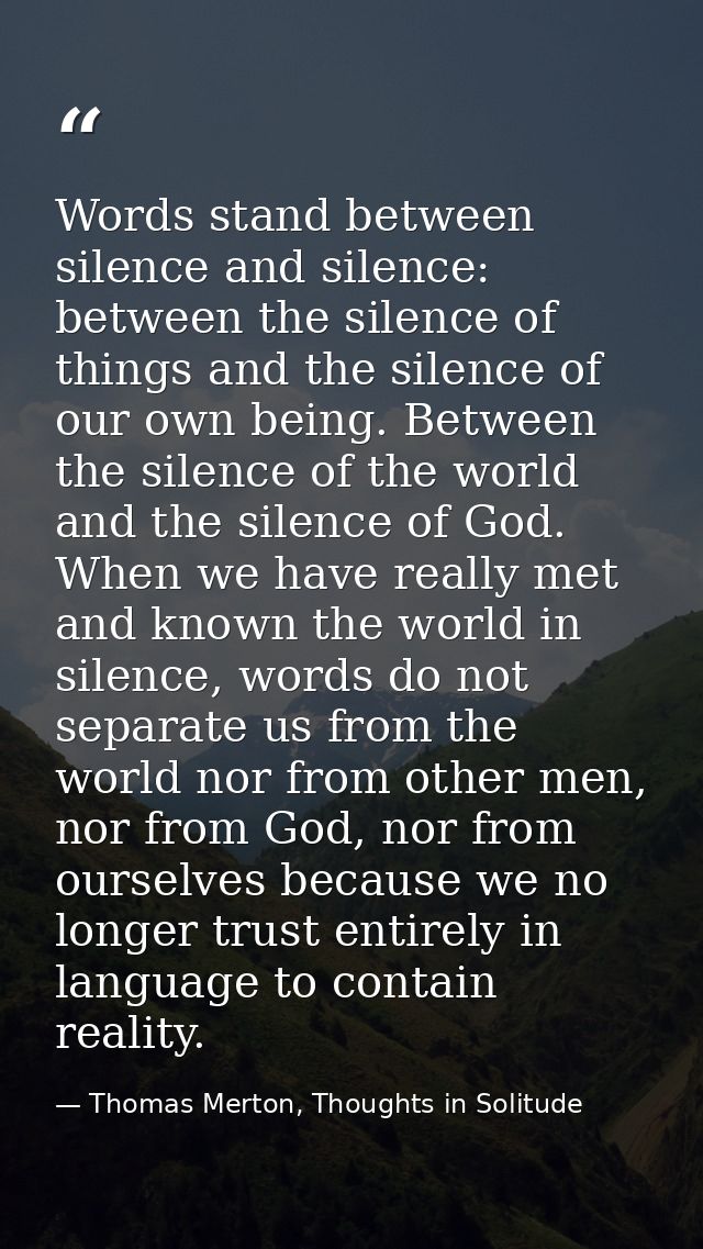 Words stand between silence and silence: between the silence of things and the silence of our own being. Between the sil — Thomas Merton, Thoughts in Solitude