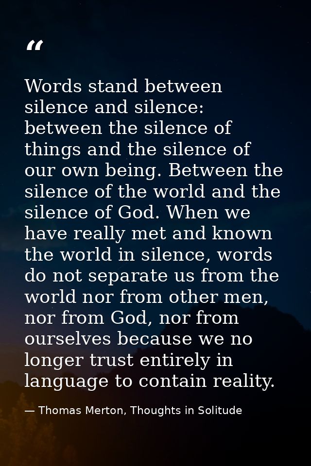 Words stand between silence and silence: between the silence of things and the silence of our own being. Between the sil — Thomas Merton, Thoughts in Solitude