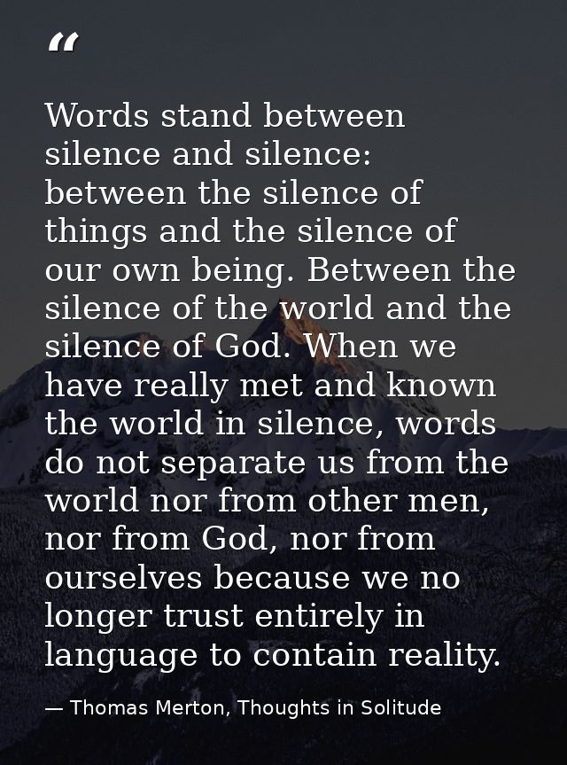 Words stand between silence and silence: between the silence of things and the silence of our own being. Between the sil — Thomas Merton, Thoughts in Solitude