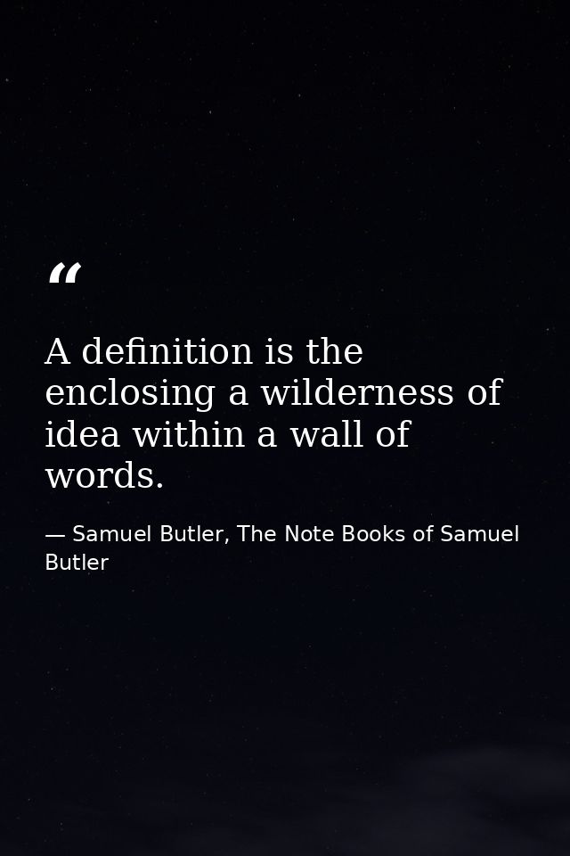 A definition is the enclosing a wilderness of idea within a wall of words. — Samuel Butler, The Note Books of Samuel Butler