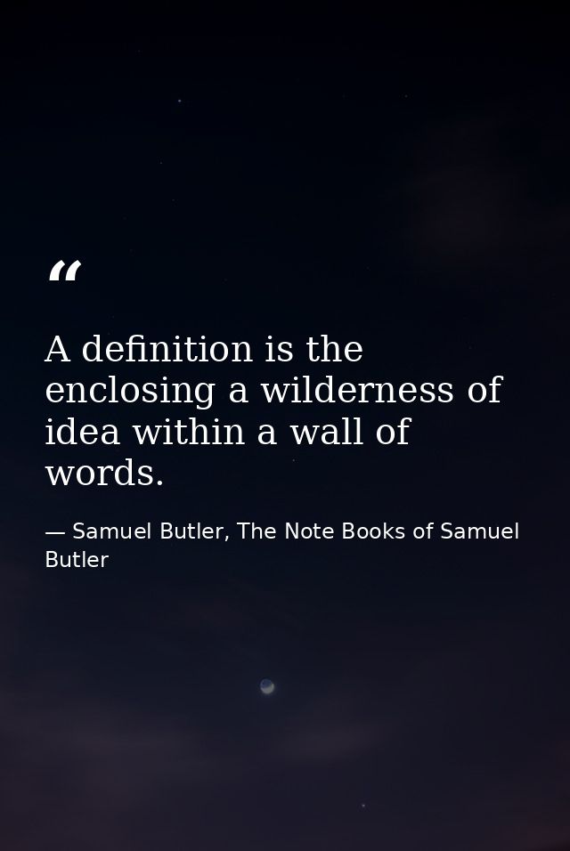 A definition is the enclosing a wilderness of idea within a wall of words. — Samuel Butler, The Note Books of Samuel Butler