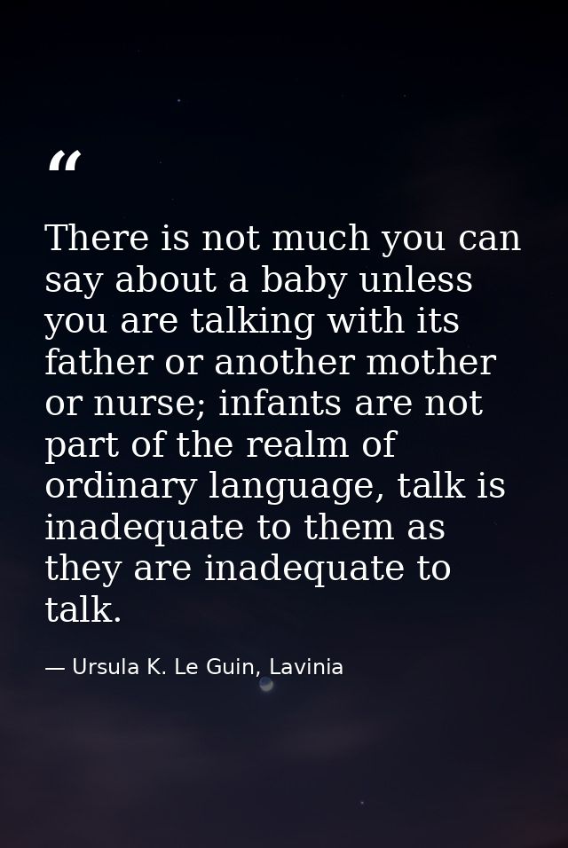 There is not much you can say about a baby unless you are talking with its father or another mother or nurse; infants ar — Ursula K. Le Guin, Lavinia