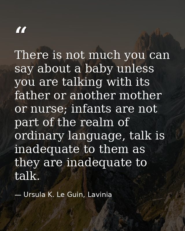 There is not much you can say about a baby unless you are talking with its father or another mother or nurse; infants ar — Ursula K. Le Guin, Lavinia