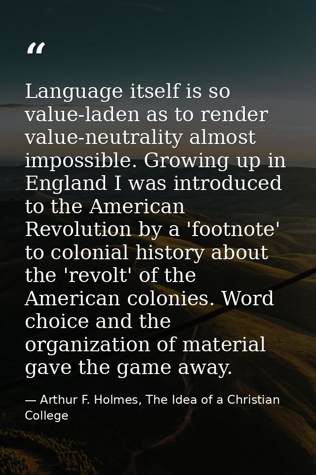 Language itself is so value-laden as to render value-neutrality almost impossible. Growing up in England I was introduce — Arthur F. Holmes, The Idea of a Christian College