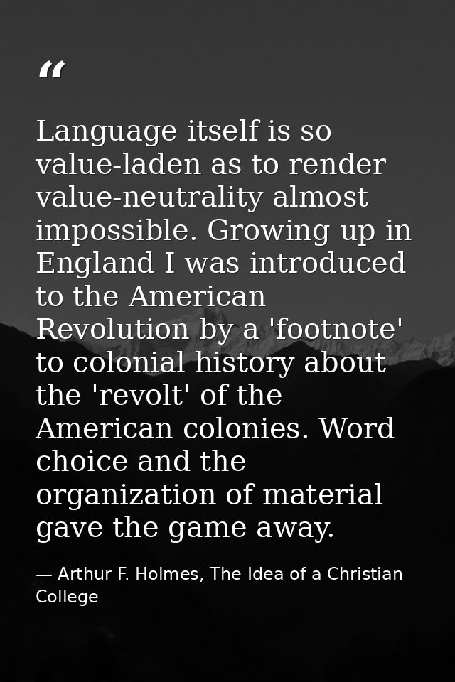 Language itself is so value-laden as to render value-neutrality almost impossible. Growing up in England I was introduce — Arthur F. Holmes, The Idea of a Christian College