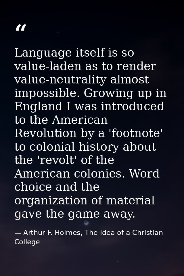 Language itself is so value-laden as to render value-neutrality almost impossible. Growing up in England I was introduce — Arthur F. Holmes, The Idea of a Christian College