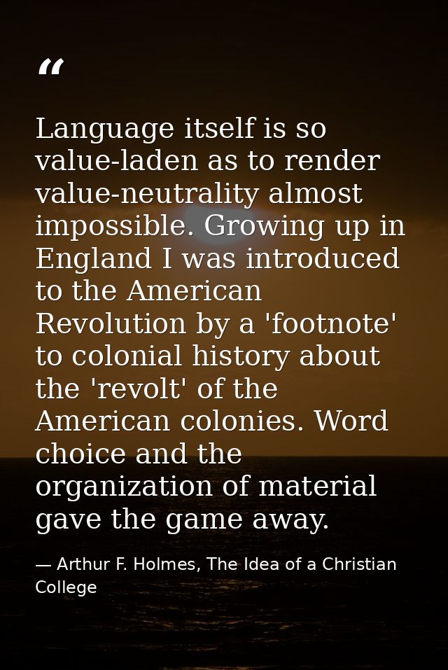 Language itself is so value-laden as to render value-neutrality almost impossible. Growing up in England I was introduce — Arthur F. Holmes, The Idea of a Christian College