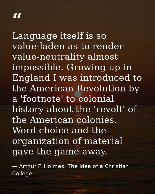 Language itself is so value-laden as to render value-neutrality almost impossible. Growing up in England I was introduce — Arthur F. Holmes, The Idea of a Christian College