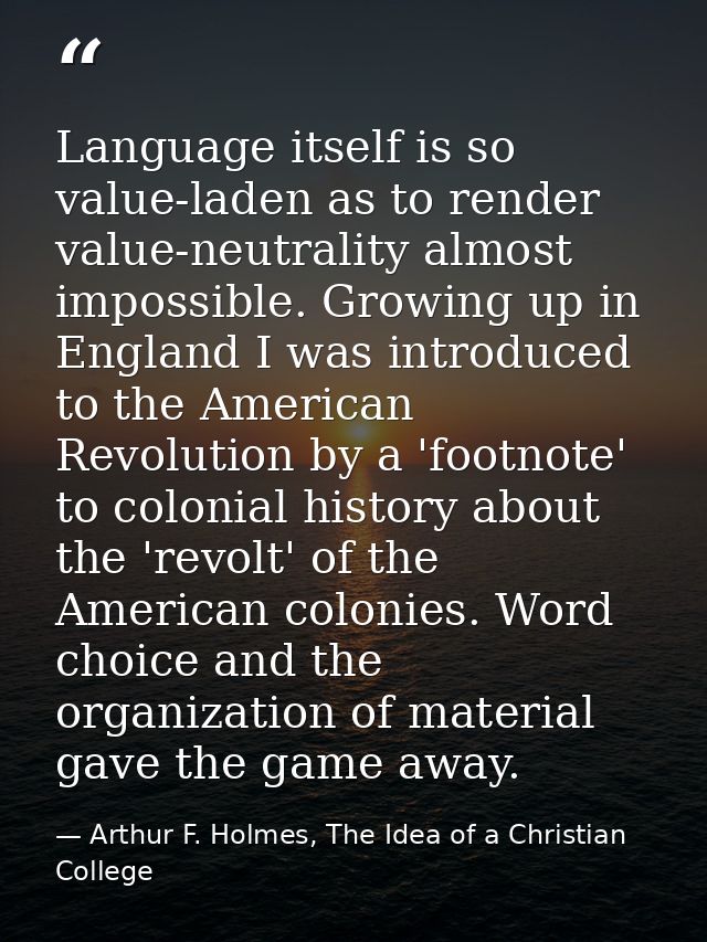 Language itself is so value-laden as to render value-neutrality almost impossible. Growing up in England I was introduce — Arthur F. Holmes, The Idea of a Christian College