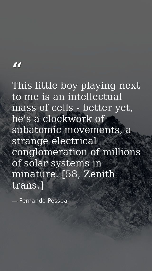 This little boy playing next to me is an intellectual mass of cells - better yet, he's a clockwork of subatomic movement — Fernando Pessoa