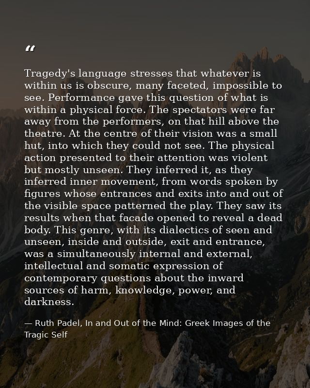 Tragedy's language stresses that whatever is within us is obscure, many faceted, impossible to see. Performance gave thi — Ruth Padel, In and Out of the Mind: Greek Images of the Tragic Self
