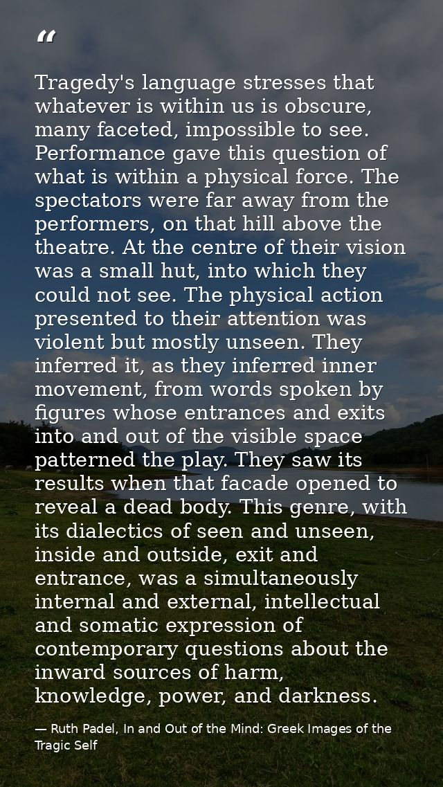 Tragedy's language stresses that whatever is within us is obscure, many faceted, impossible to see. Performance gave thi — Ruth Padel, In and Out of the Mind: Greek Images of the Tragic Self