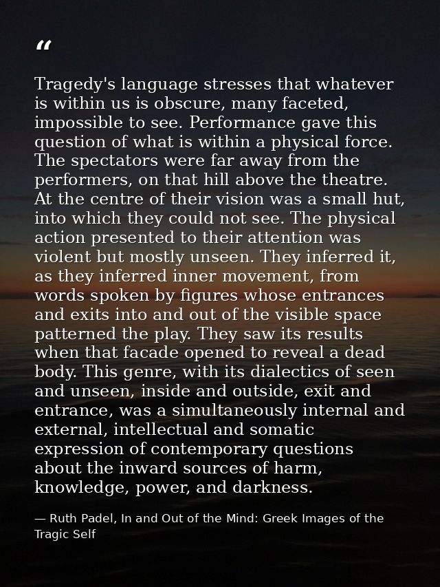 Tragedy's language stresses that whatever is within us is obscure, many faceted, impossible to see. Performance gave thi — Ruth Padel, In and Out of the Mind: Greek Images of the Tragic Self