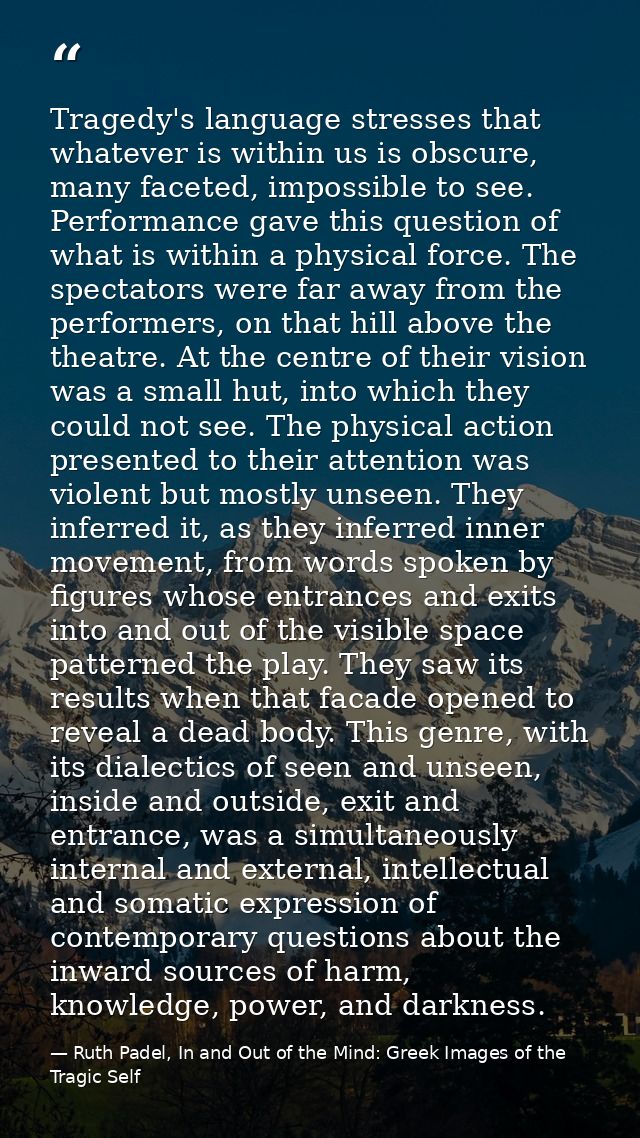 Tragedy's language stresses that whatever is within us is obscure, many faceted, impossible to see. Performance gave thi — Ruth Padel, In and Out of the Mind: Greek Images of the Tragic Self