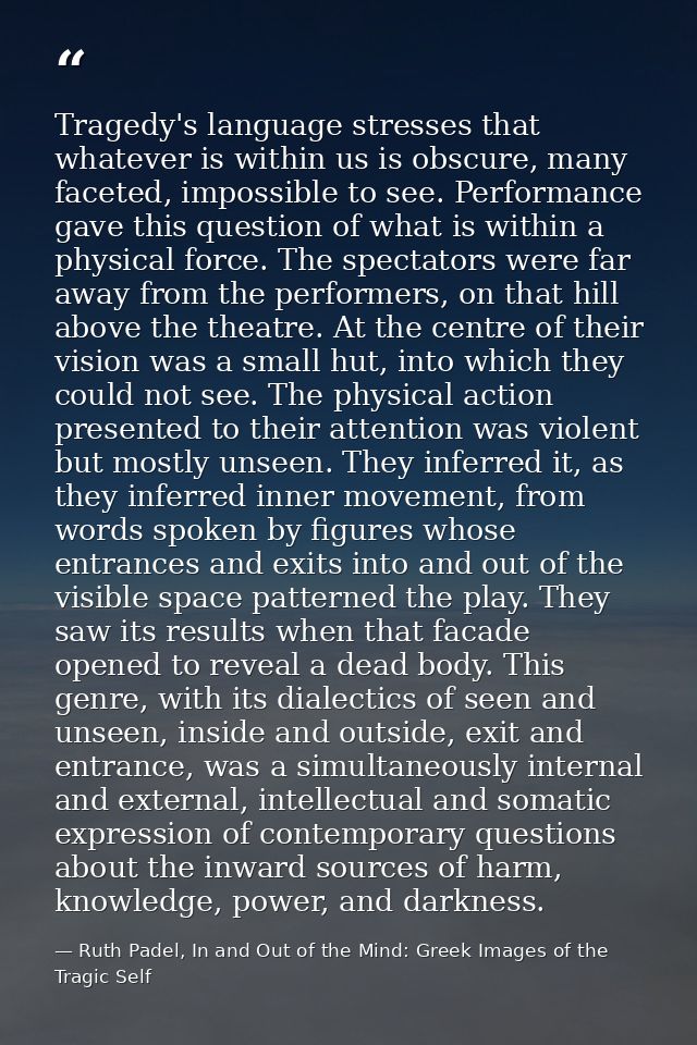 Tragedy's language stresses that whatever is within us is obscure, many faceted, impossible to see. Performance gave thi — Ruth Padel, In and Out of the Mind: Greek Images of the Tragic Self