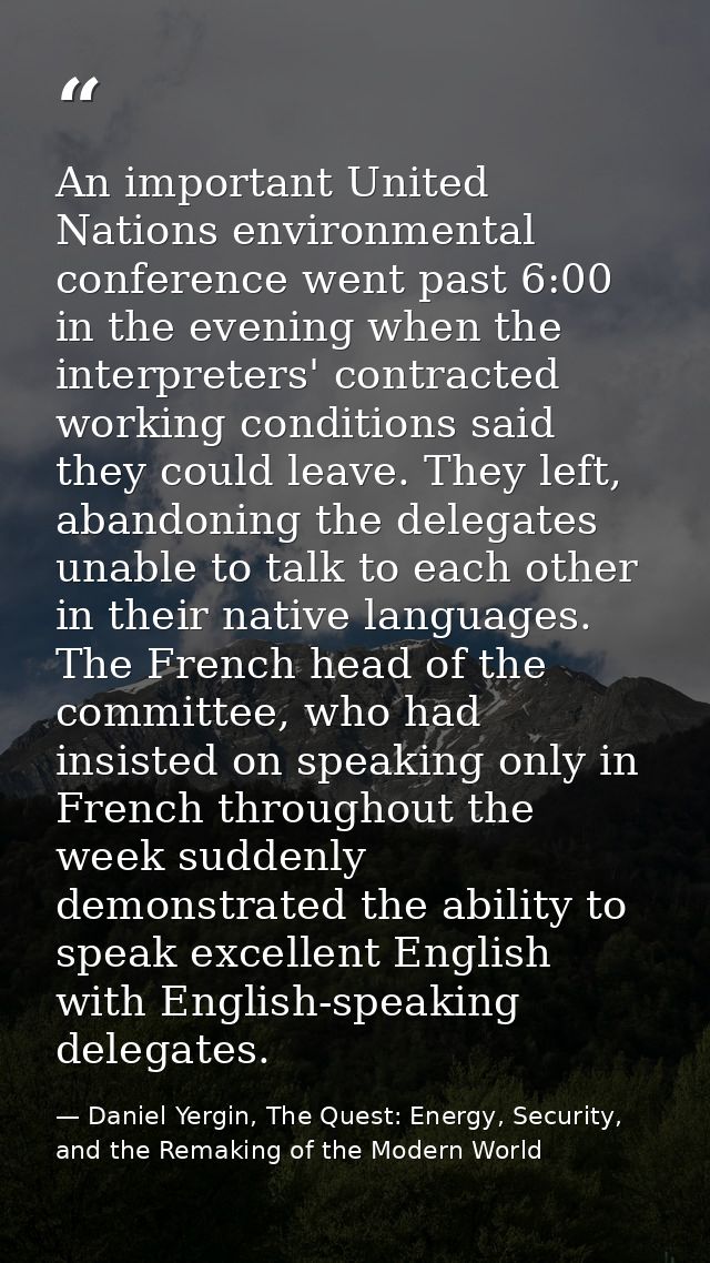 An important United Nations environmental conference went past 6:00 in the evening when the interpreters' contracted wor — Daniel Yergin, The Quest: Energy, Security, and the Remaking of the Modern World