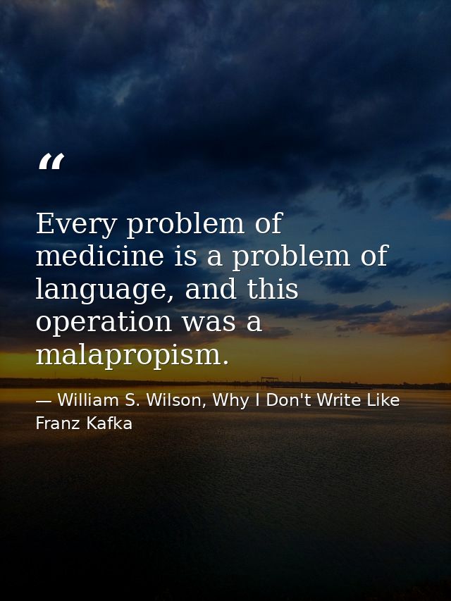 Every problem of medicine is a problem of language, and this operation was a malapropism. — William S. Wilson, Why I Don't Write Like Franz Kafka
