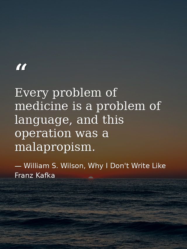 Every problem of medicine is a problem of language, and this operation was a malapropism. — William S. Wilson, Why I Don't Write Like Franz Kafka