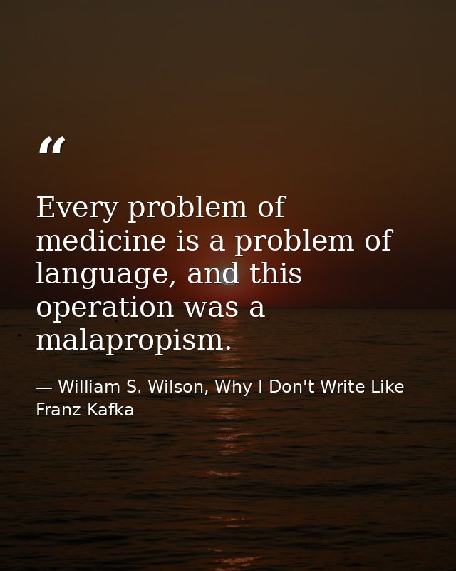 Every problem of medicine is a problem of language, and this operation was a malapropism. — William S. Wilson, Why I Don't Write Like Franz Kafka