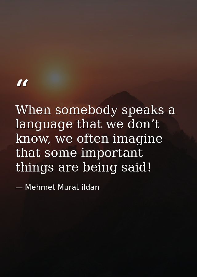 When somebody speaks a language that we don’t know, we often imagine that some important things are being said! — Mehmet Murat ildan