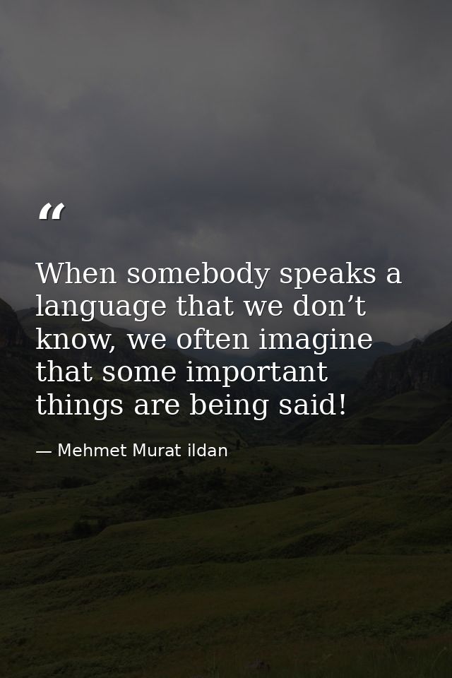When somebody speaks a language that we don’t know, we often imagine that some important things are being said! — Mehmet Murat ildan
