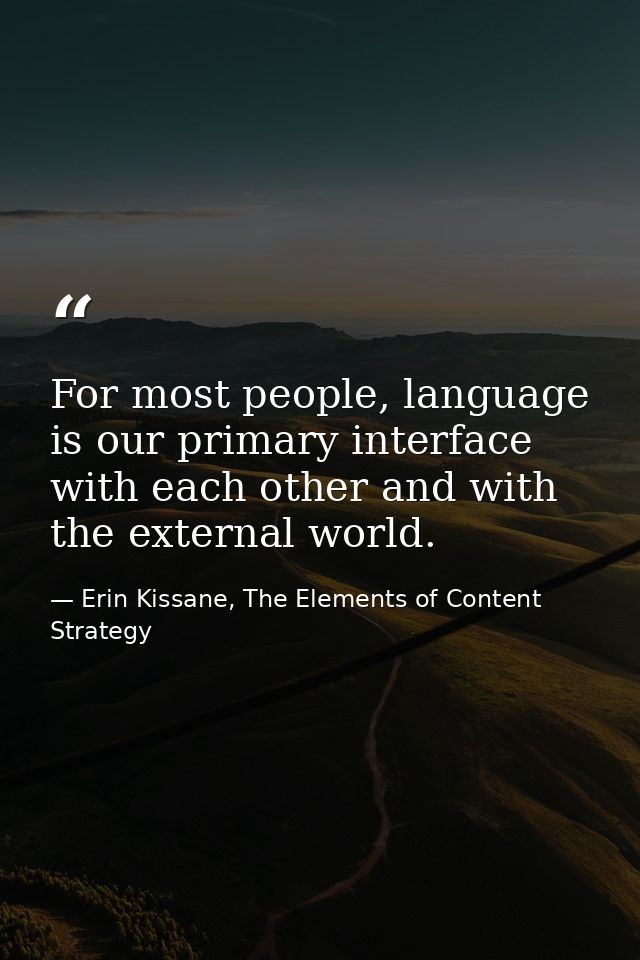 For most people, language is our primary interface with each other and with the external world. — Erin Kissane, The Elements of Content Strategy