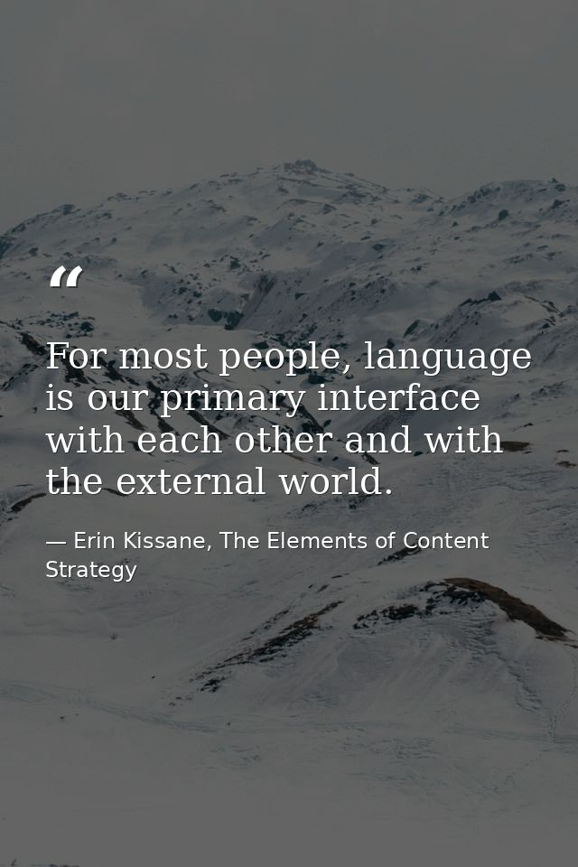 For most people, language is our primary interface with each other and with the external world. — Erin Kissane, The Elements of Content Strategy