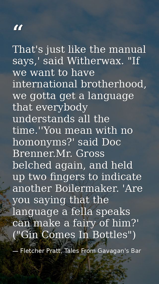 That's just like the manual says,' said Witherwax. "If we want to have international brotherhood, we gotta get a languag — Fletcher Pratt, Tales From Gavagan's Bar