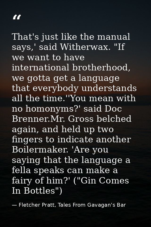 That's just like the manual says,' said Witherwax. "If we want to have international brotherhood, we gotta get a languag — Fletcher Pratt, Tales From Gavagan's Bar