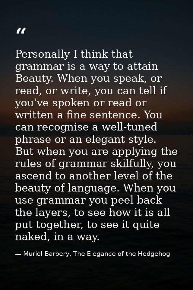 Personally I think that grammar is a way to attain Beauty. When you speak, or read, or write, you can tell if you've spo — Muriel Barbery, The Elegance of the Hedgehog