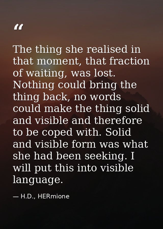 The thing she realised in that moment, that fraction of waiting, was lost. Nothing could bring the thing back, no words  — H.D., HERmione