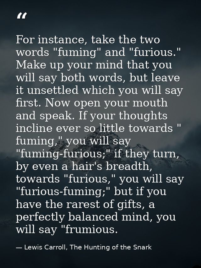 For instance, take the two words "fuming" and "furious." Make up your mind that you will say both words, but leave it un — Lewis Carroll, The Hunting of the Snark