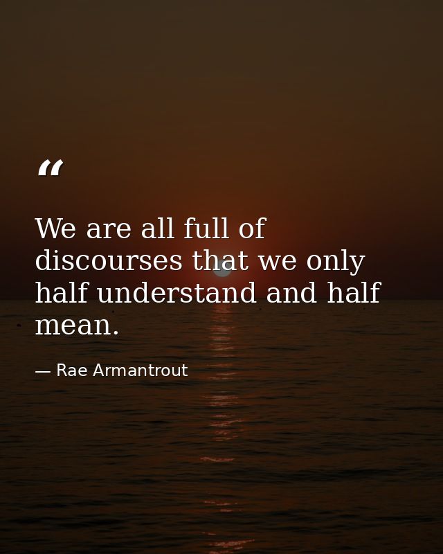 We are all full of discourses that we only half understand and half mean. — Rae Armantrout